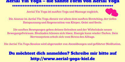 Yogakurs - Yogastil: Vinyasa Flow - Deutschland - 2 Mal im Jahr gibt es eine Aerial Yoga Ausbildung in 3 Modulen, die auch unabhängig von einander gebucht werden können. Das 3. Modul ist Aerial Yoga - therapeutisches Aushängen und Yin Yoga mit dem Tuch. Trage dich hier zum Newsletter ein und du bekommst alle Termine zu Kursen, Workshops, Ausbildungen und Angeboten:
http://aerial-yoga-kiel.de/   - Aerial Yoga Ausbildung mit Nicole Quast-Prell